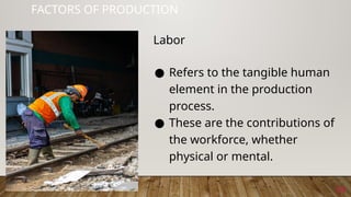 24
FACTORS OF PRODUCTION
● Refers to the tangible human
element in the production
process.
● These are the contributions of
the workforce, whether
physical or mental.
Labor
 