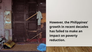 However, the Philippines’
growth in recent decades
has failed to make an
impact on poverty
reduction.
3
3
 