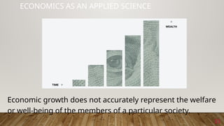 33
ECONOMICS AS AN APPLIED SCIENCE
Economic growth does not accurately represent the welfare
or well-being of the members of a particular society.
 