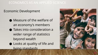 34
ECONOMICS AS AN APPLIED SCIENCE
● Measure of the welfare of
an economy’s members
● Takes into consideration a
wider range of statistics
beyond wealth
● Looks at quality of life and
living standards
Economic Development
 