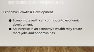 36
ECONOMICS AS AN APPLIED SCIENCE
Economic Growth & Development
● Economic growth can contribute to economic
development.
● An increase in an economy’s wealth may create
more jobs and opportunities.
 