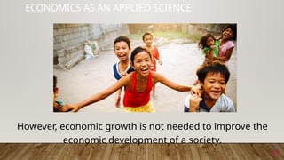 37
ECONOMICS AS AN APPLIED SCIENCE
However, economic growth is not needed to improve the
economic development of a society.
 