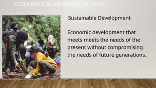 39
ECONOMICS AS AN APPLIED SCIENCE
Economic development that
meets meets the needs of the
present without compromising
the needs of future generations.
Sustainable Development
 