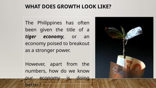 The Philippines has often
been given the title of a
tiger economy, or an
economy poised to breakout
as a stronger power.
However, apart from the
numbers, how do we know
our economy is doing
better? 8
WHAT DOES GROWTH LOOK LIKE?
 