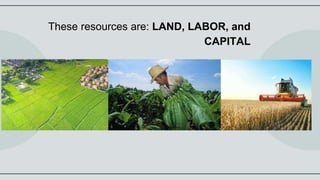 These resources are: LAND, LABOR, and
CAPITAL
 