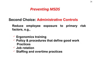 28
Second Choice: Administrative Controls
Reduce employee exposure to primary risk
factors, e.g.,
 Ergonomics training
 Policy & procedures that define good work
Practices
 Job rotation
 Staffing and overtime practices
Preventing MSDS
 