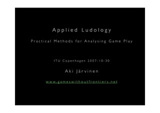 Applied Ludology
Practical Methods for Analysing Game Play




         ITU Copenhagen 2007-10-30


              Aki Järvinen

      www.gameswithoutfrontier s.net