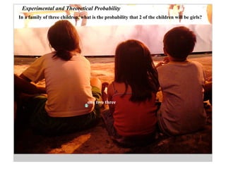 Experimental and Theoretical Probability
In a family of three children, what is the probability that 2 of the children will be girls?




                                  one two three