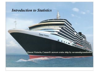 Introduction to Statistics




          Queen Victoria, Cunard's newest cruise ship by savannahgrandfather