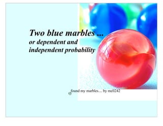 Two blue marbles ...
or dependent and
independent probability




              found my marbles.... by mell242