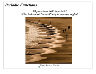 Periodic Functions
                   Why are there 360° in a circle?
         What is the most quot;naturalquot; way to measure angles?




                        Photo Source: Circles