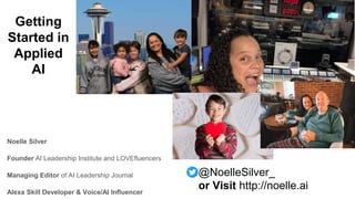 @NoelleSilver_
or Visit http://noelle.ai
Noelle Silver
Founder AI Leadership Institute and LOVEfluencers
Managing Editor of AI Leadership Journal
Alexa Skill Developer & Voice/AI Influencer
Getting
Started in
Applied
AI
 