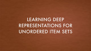 LEARNING DEEP
REPRESENTATIONS FOR
UNORDERED ITEM SETS
 