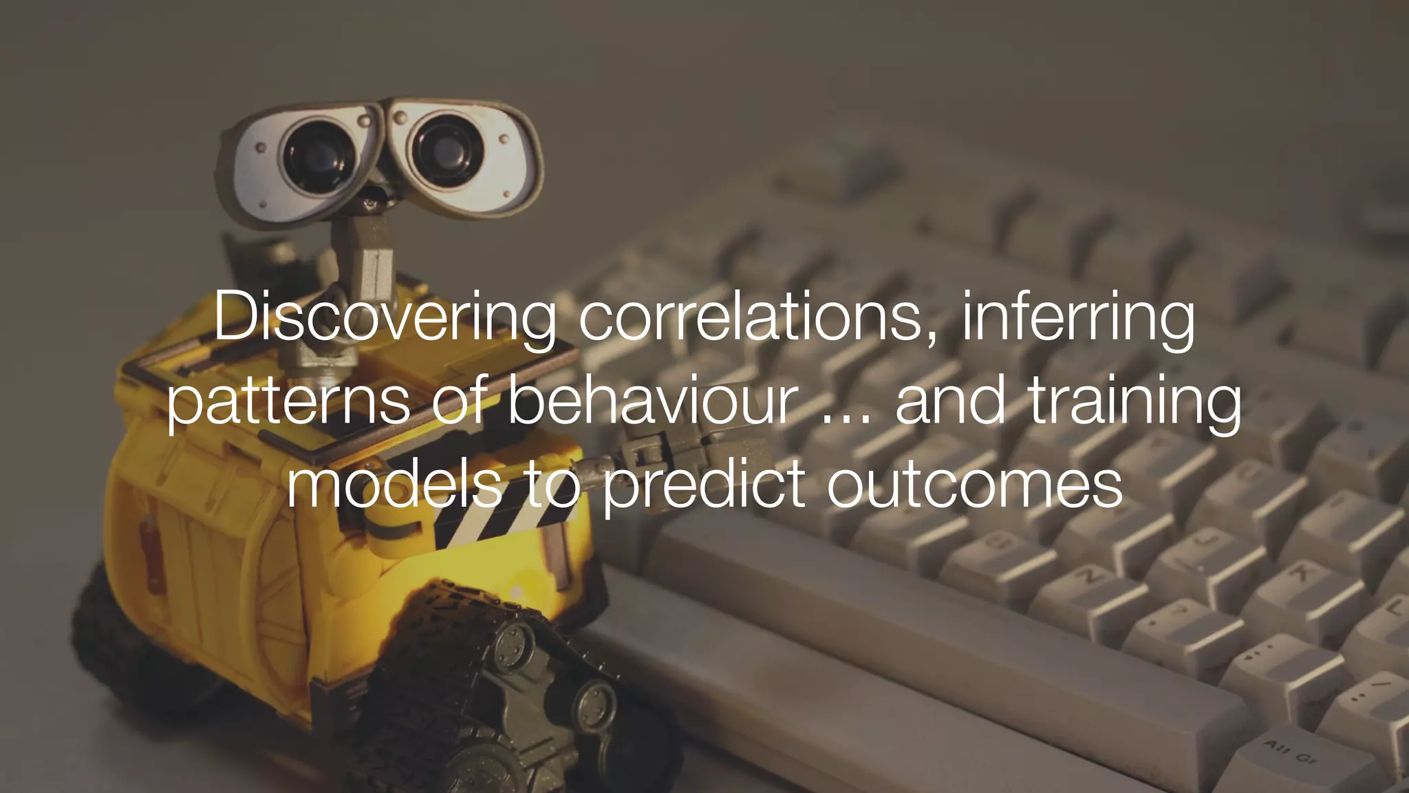 Discovering correlations, inferring
patterns of behaviour ... and training
models to predict outcomes
 