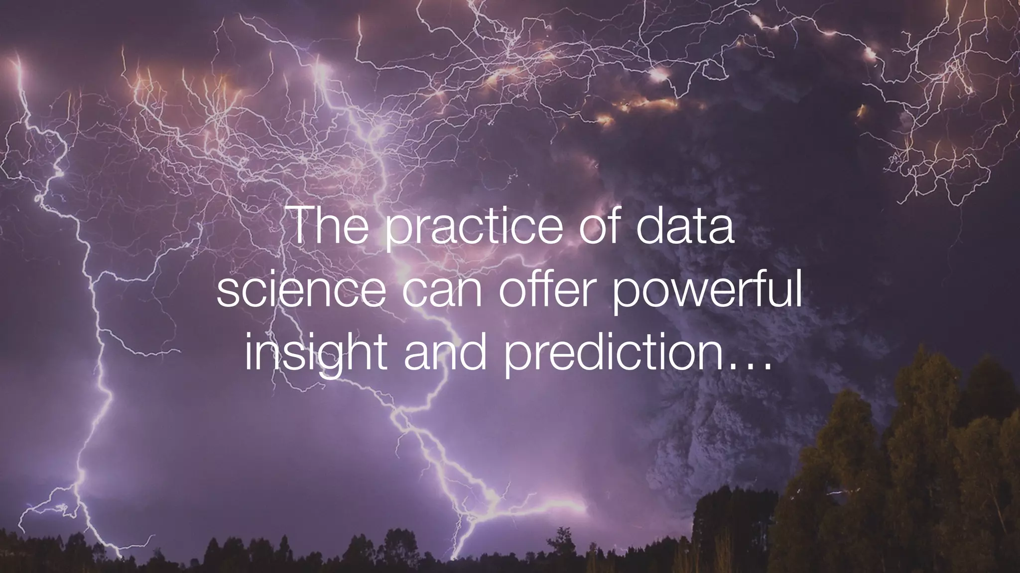 The practice of data
science can offer powerful
insight and prediction…
 