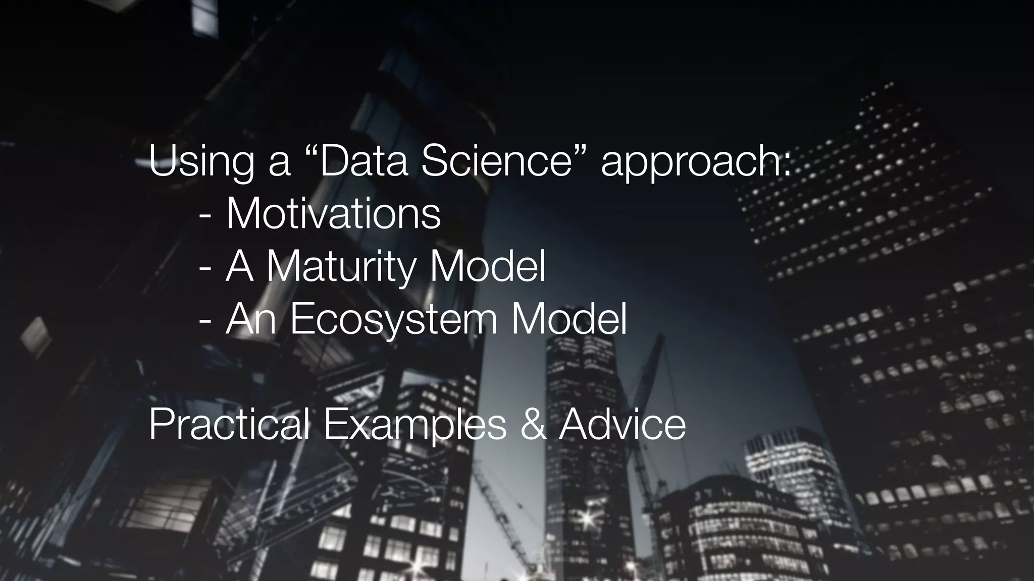 Using a “Data Science” approach:
- Motivations
- A Maturity Model
- An Ecosystem Model
Practical Examples & Advice
 