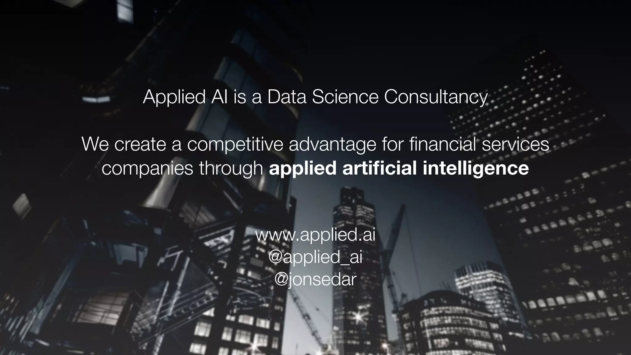 Applied AI is a Data Science Consultancy
We create a competitive advantage for ﬁnancial services
companies through applied artiﬁcial intelligence
www.applied.ai
@applied_ai
@jonsedar
 