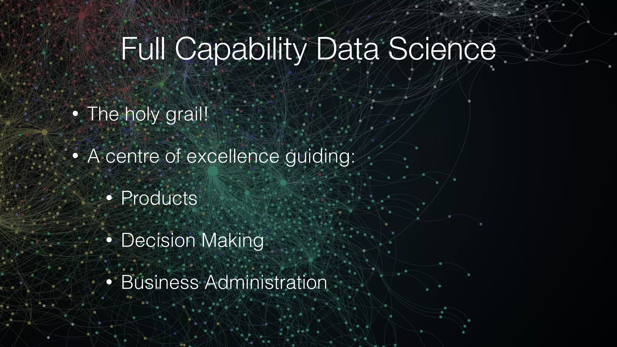 Full Capability Data Science
• The holy grail!
• A centre of excellence guiding:
• Products
• Decision Making
• Business Administration
 