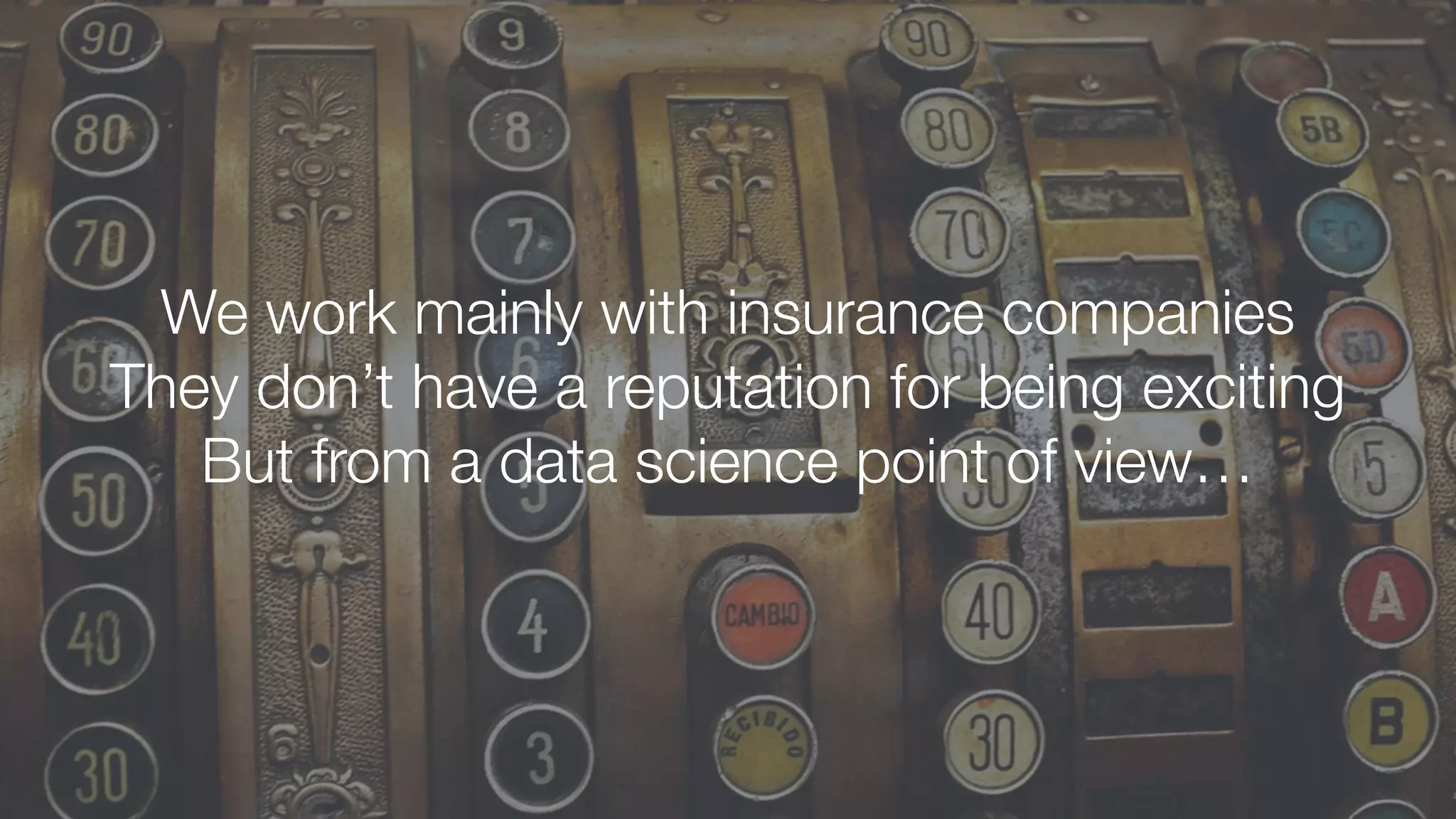 We work mainly with insurance companies
They don’t have a reputation for being exciting
But from a data science point of view…
 