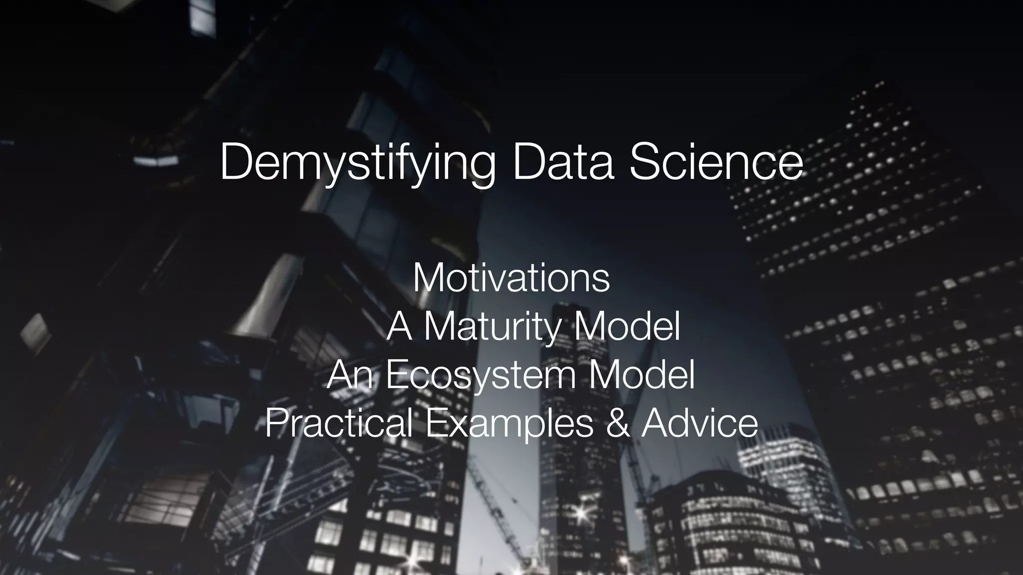 Demystifying Data Science
Motivations
A Maturity Model
An Ecosystem Model
Practical Examples & Advice
 