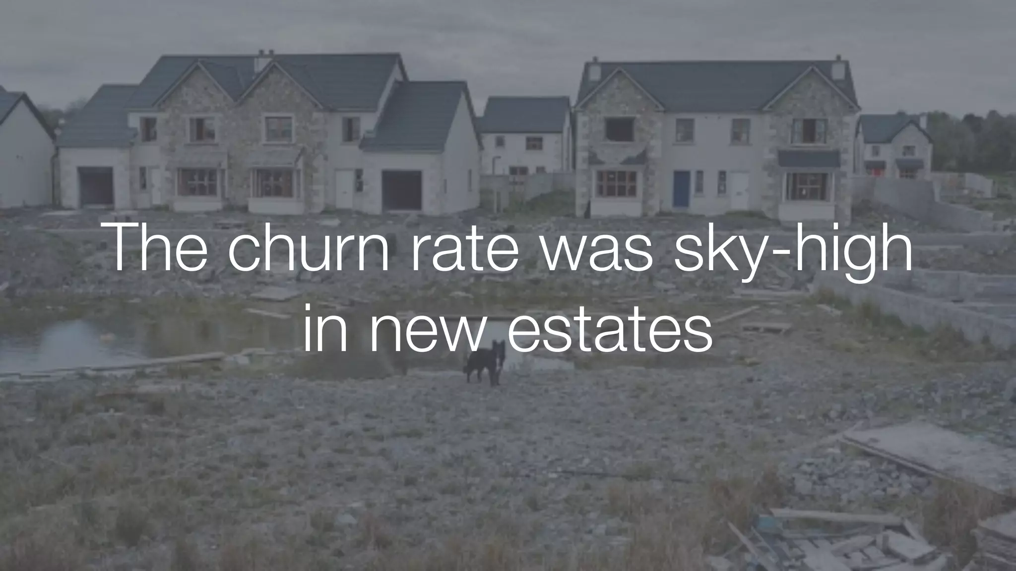 The churn rate was sky-high
in new estates
 