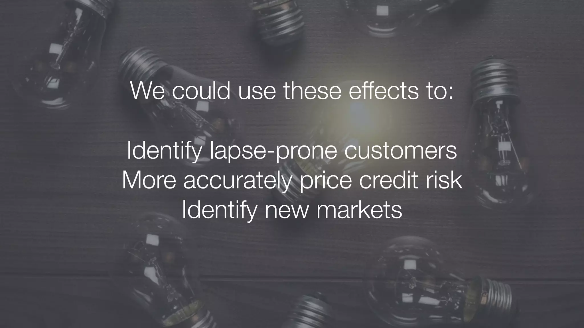 We could use these effects to:
Identify lapse-prone customers
More accurately price credit risk
Identify new markets
 
