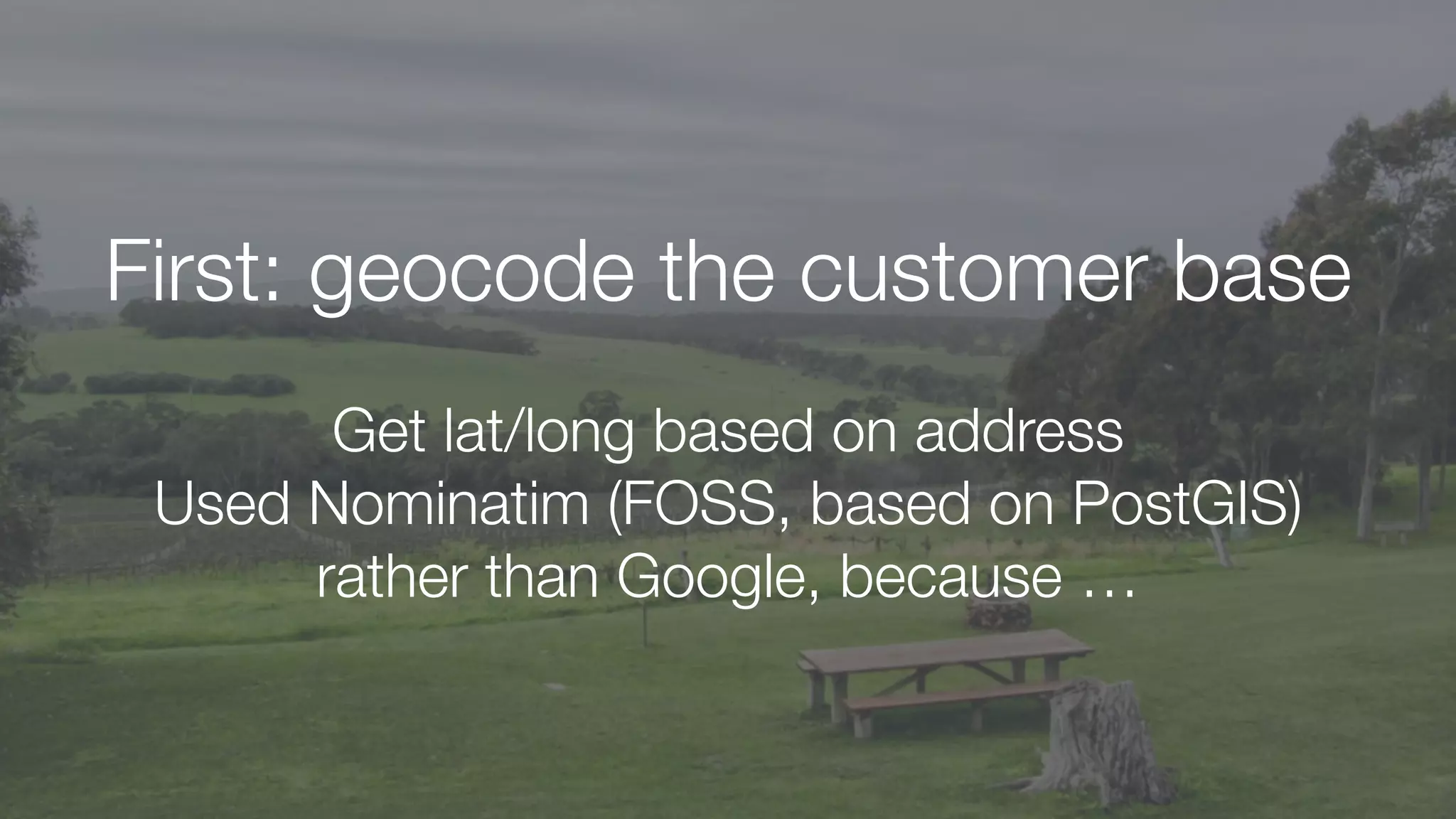 First: geocode the customer base
Get lat/long based on address
Used Nominatim (FOSS, based on PostGIS)
rather than Google, because …
 