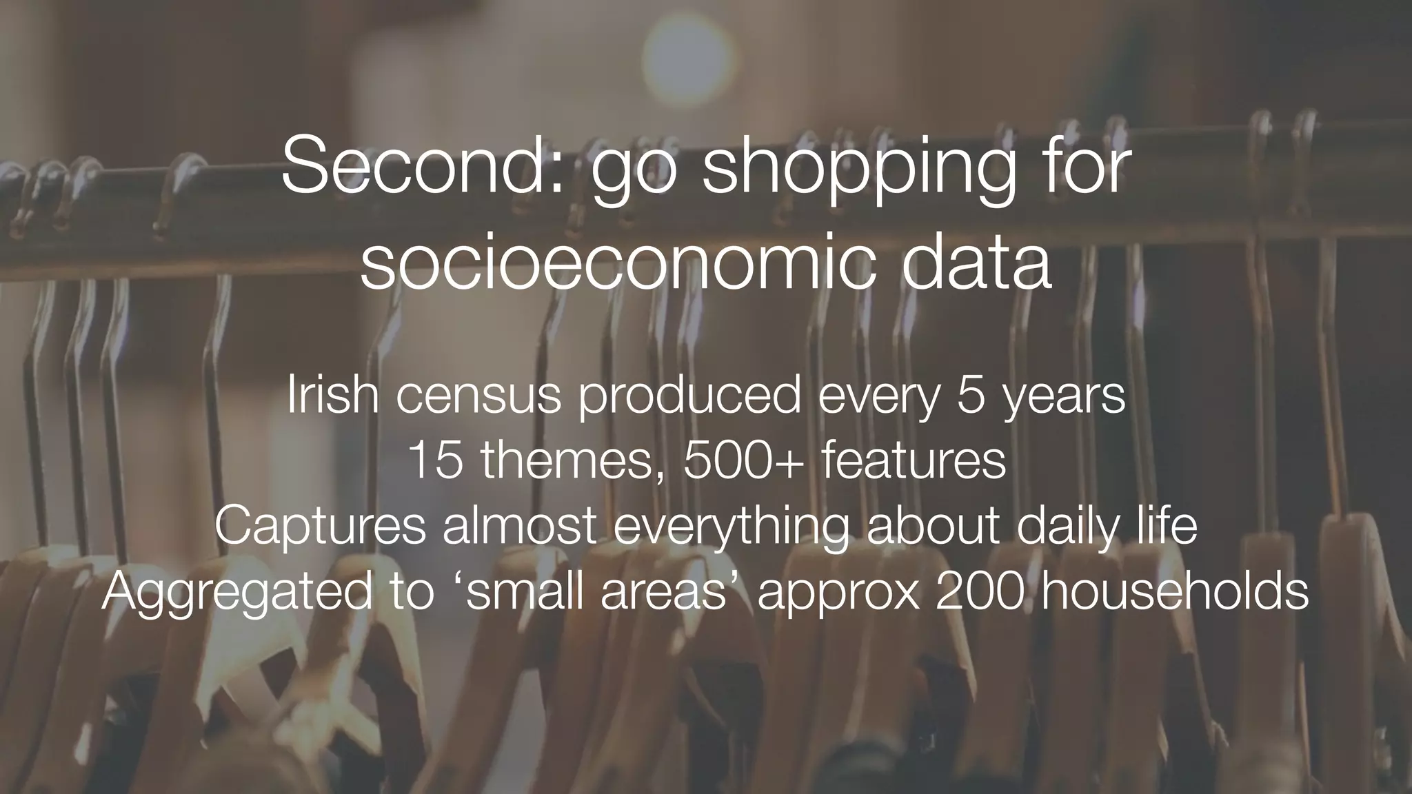 Second: go shopping for
socioeconomic data
Irish census produced every 5 years
15 themes, 500+ features
Captures almost everything about daily life
Aggregated to ‘small areas’ approx 200 households
 