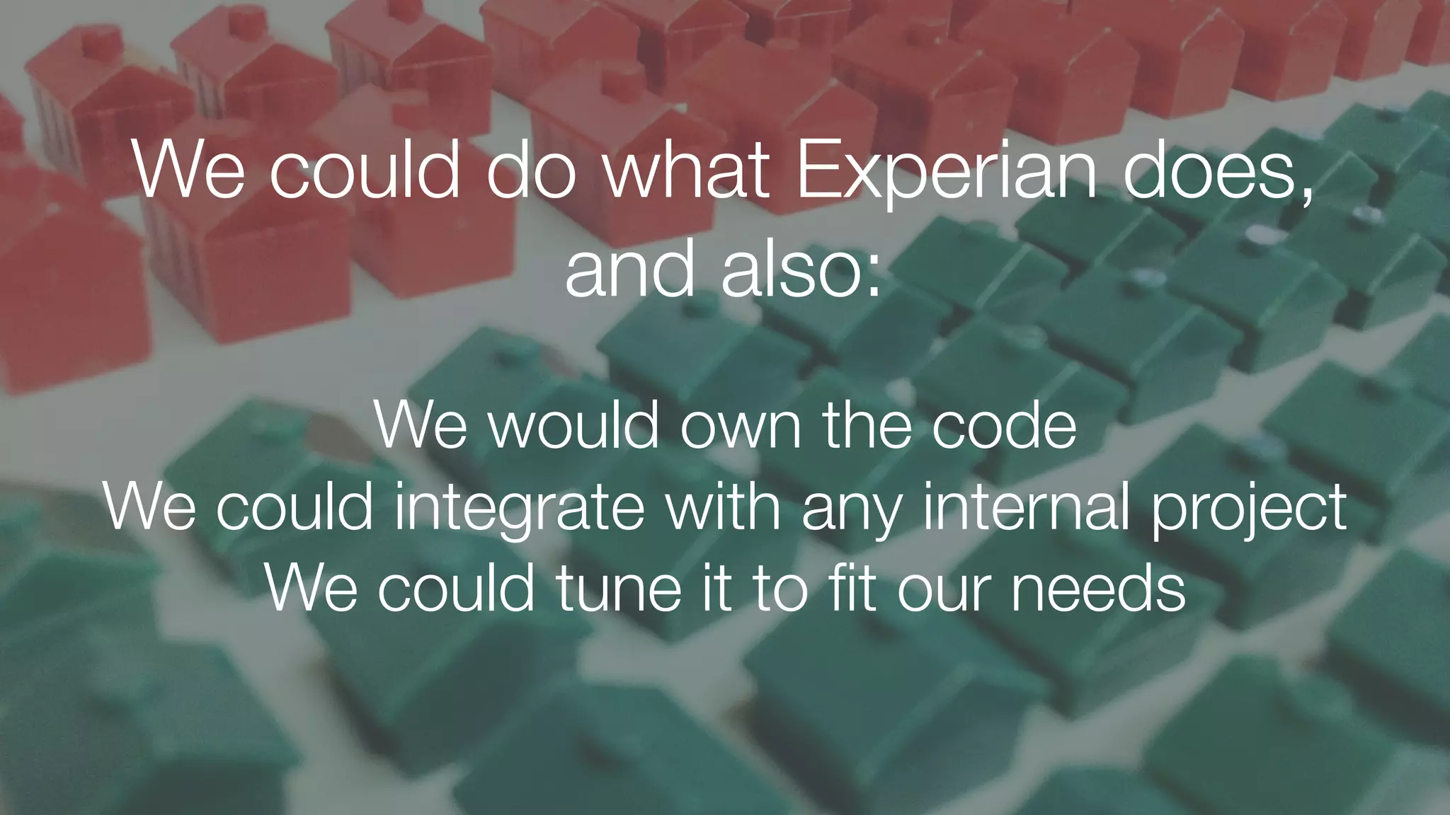We could do what Experian does,
and also:
We would own the code
We could integrate with any internal project
We could tune it to ﬁt our needs
 