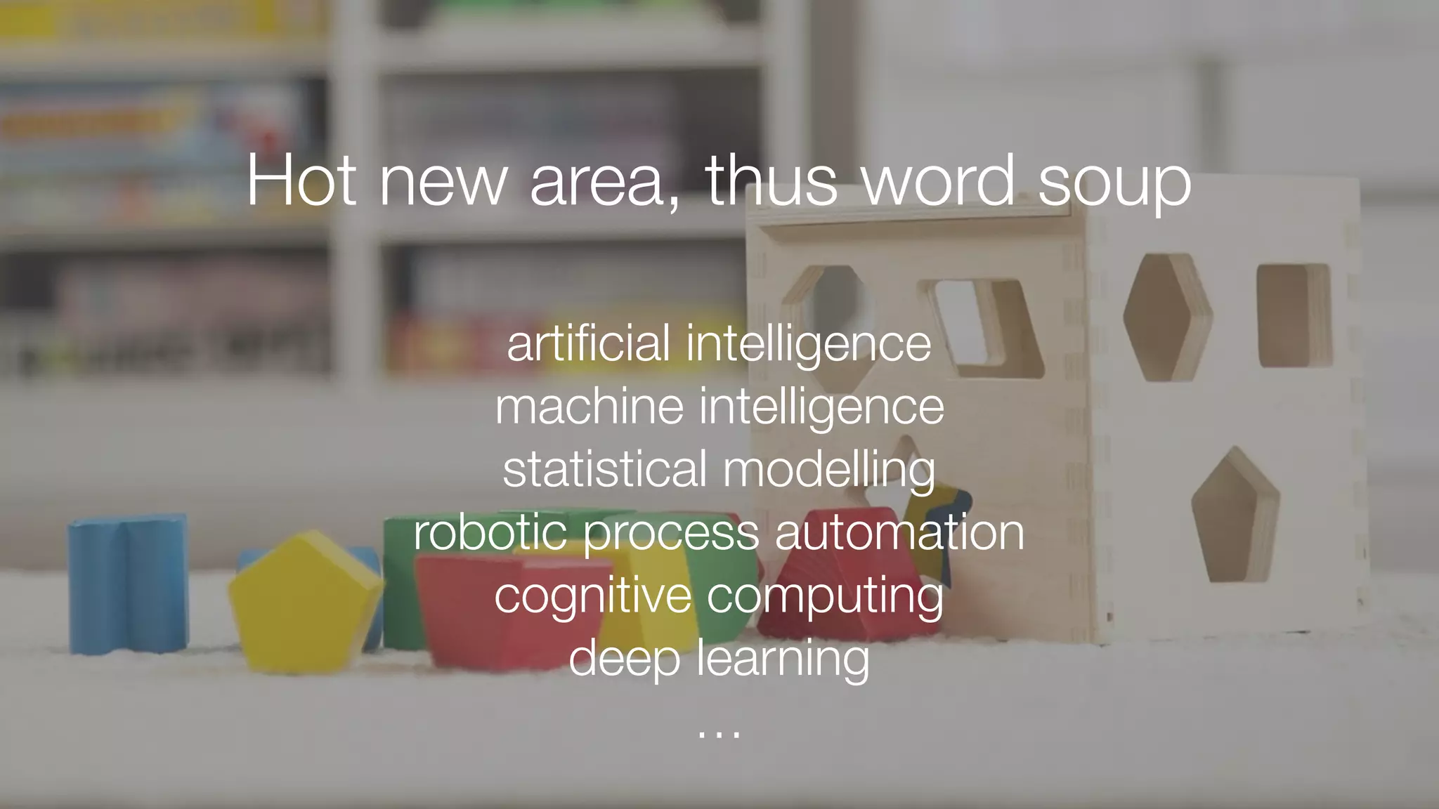 Hot new area, thus word soup
artiﬁcial intelligence
machine intelligence
statistical modelling
robotic process automation
cognitive computing
deep learning
…
 