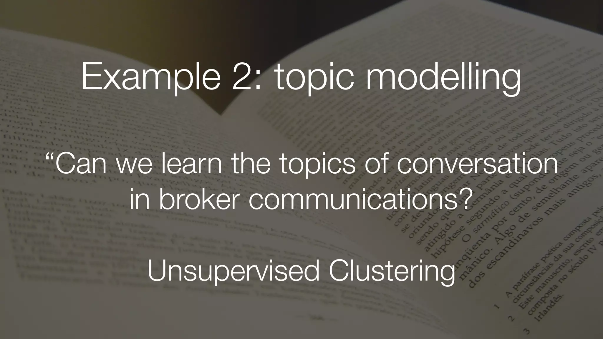 Example 2: topic modelling
“Can we learn the topics of conversation
in broker communications?
Unsupervised Clustering
 