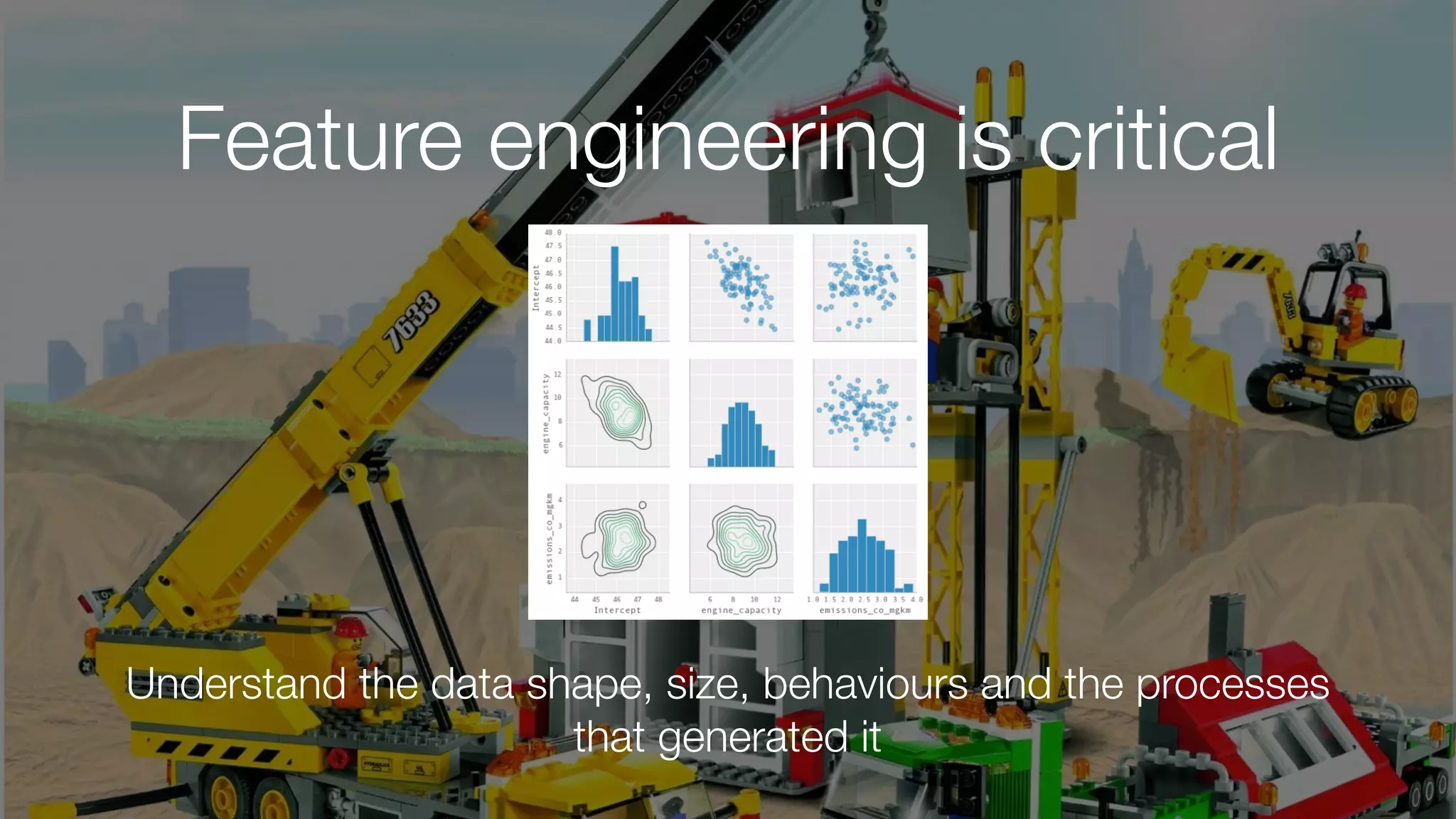 Feature engineering is critical
Understand the data shape, size, behaviours and the processes
that generated it
 