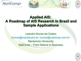 Applied AIS :  A  Roadmap of AIS Research in Brazil and Sample Applications Leandro Nunes de Castro [email_address] ;  [email_address]   Mackenzie University NatComp – From Nature to Business 