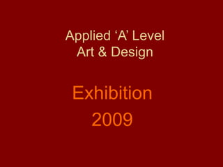 Applied ‘A’ Level
Art & Design
Exhibition
2009
 