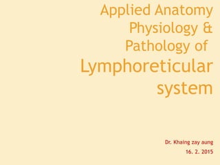 Applied Anatomy
Physiology &
Pathology of
Lymphoreticular
system
Dr. Khaing zay aung
16. 2. 2015
 