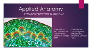 Applied Anatomy
RESEARCH PROSPECTS IN ANATOMY
Submittedto,
Dr.Chandhini VK
Asst Professor
St.Teresas college
EKM.
Submittedby
Ancy Varghese
I MSc Botany
St.Teresas College,
EKM.
 