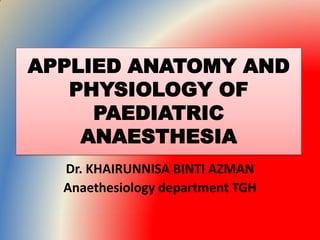 APPLIED ANATOMY AND
PHYSIOLOGY OF
PAEDIATRIC
ANAESTHESIA
Dr. KHAIRUNNISA BINTI AZMAN
Anaethesiology department TGH
 