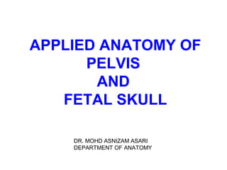APPLIED ANATOMY OF
PELVIS
AND
FETAL SKULL
DR. MOHD ASNIZAM ASARI
DEPARTMENT OF ANATOMY
 
