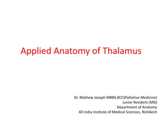 Applied Anatomy of Thalamus
Dr. Mathew Joseph MBBS,BCC(Palliative Medicine)
Junior Resident (MD)
Department of Anatomy
All India Institute of Medical Sciences, Rishikesh
 