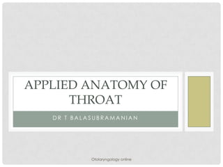 APPLIED ANATOMY OF
      THROAT
   DR T BALASUBRAMANIAN




            Otolaryngology online
 