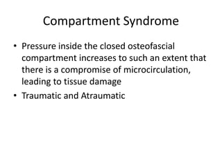 Compartment Syndrome
• Pressure inside the closed osteofascial
compartment increases to such an extent that
there is a compromise of microcirculation,
leading to tissue damage
• Traumatic and Atraumatic
 