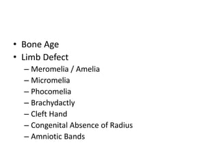 • Bone Age
• Limb Defect
– Meromelia / Amelia
– Micromelia
– Phocomelia
– Brachydactly
– Cleft Hand
– Congenital Absence of Radius
– Amniotic Bands
 