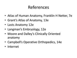 References
• Atlas of Human Anatomy, Franklin H Netter, 7e
• Grant’s Atlas of Anatomy, 13e
• Lasts Anatomy 12e
• Langman’s Embryology, 12e
• Moore and Dalley’s Clinically Oriented
anatomy
• Campbell’s Operative Orthopedics, 14e
• Internet
 