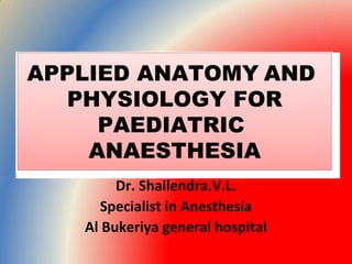 APPLIED ANATOMY AND
PHYSIOLOGY FOR
PAEDIATRIC
ANAESTHESIA
Dr. Shailendra.V.L.
Specialist in Anesthesia
Al Bukeriya general hospital
 