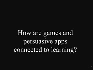 How are games and
persuasive apps
connected to
learning?
40
 