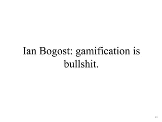 Ian Bogost: gamification is
bullshit.
44
 