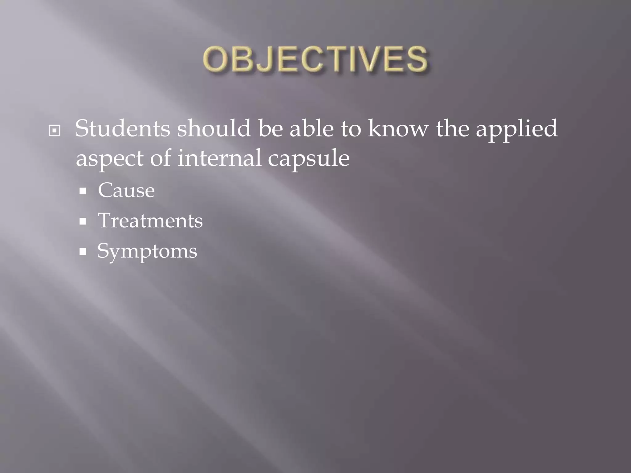 Students should be able to know the applied
aspect of internal capsule
 Cause
 Treatments
 Symptoms
 