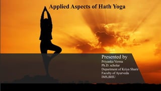 Presented by
Priyanka Verma
Ph.D. scholar
Department of Kriya Sharir
Faculty of Ayurveda
IMS,BHU
Applied Aspects of Hath Yoga
 