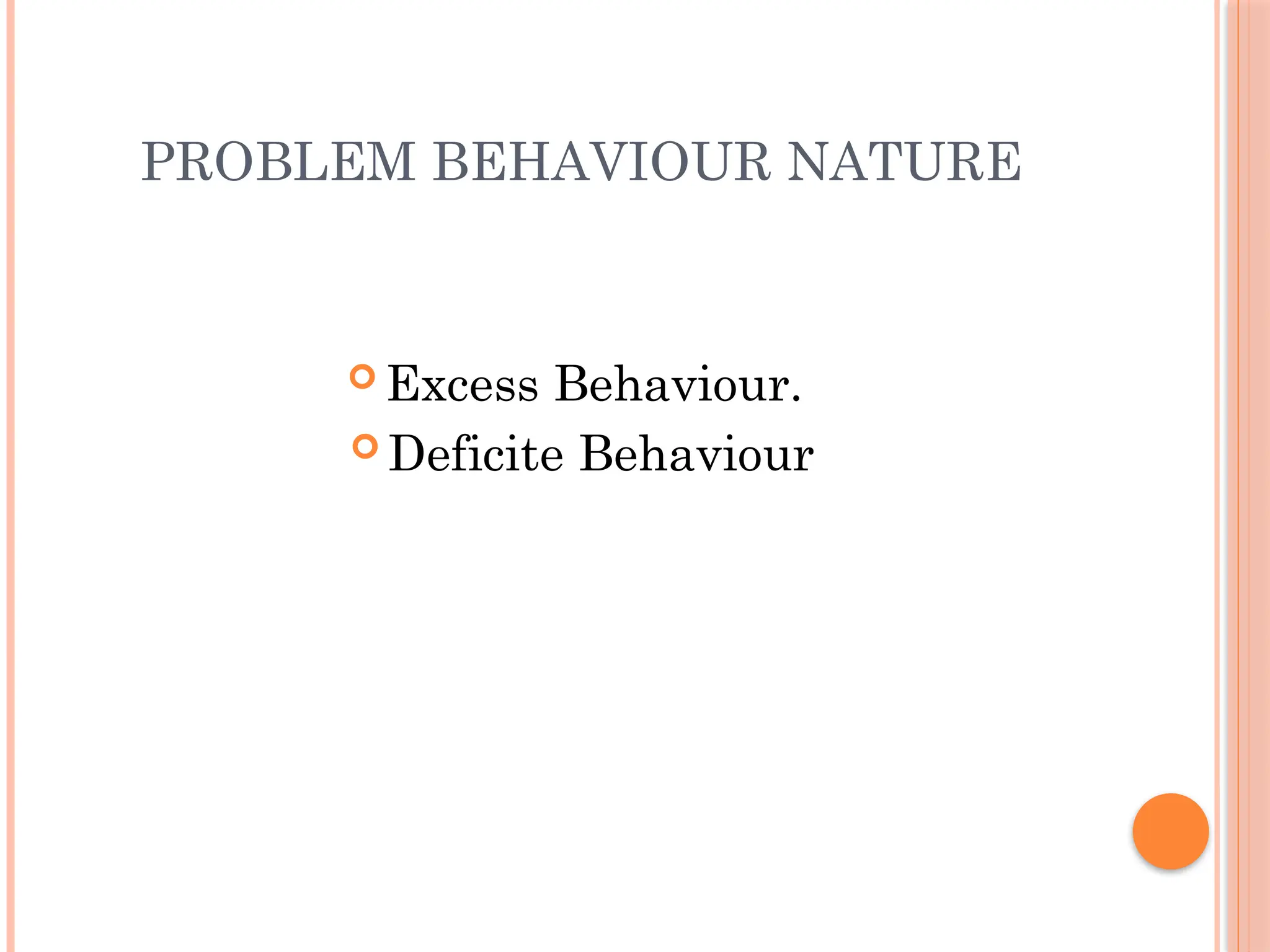 PROBLEM BEHAVIOUR NATURE
 Excess Behaviour.
 Deficite Behaviour
 