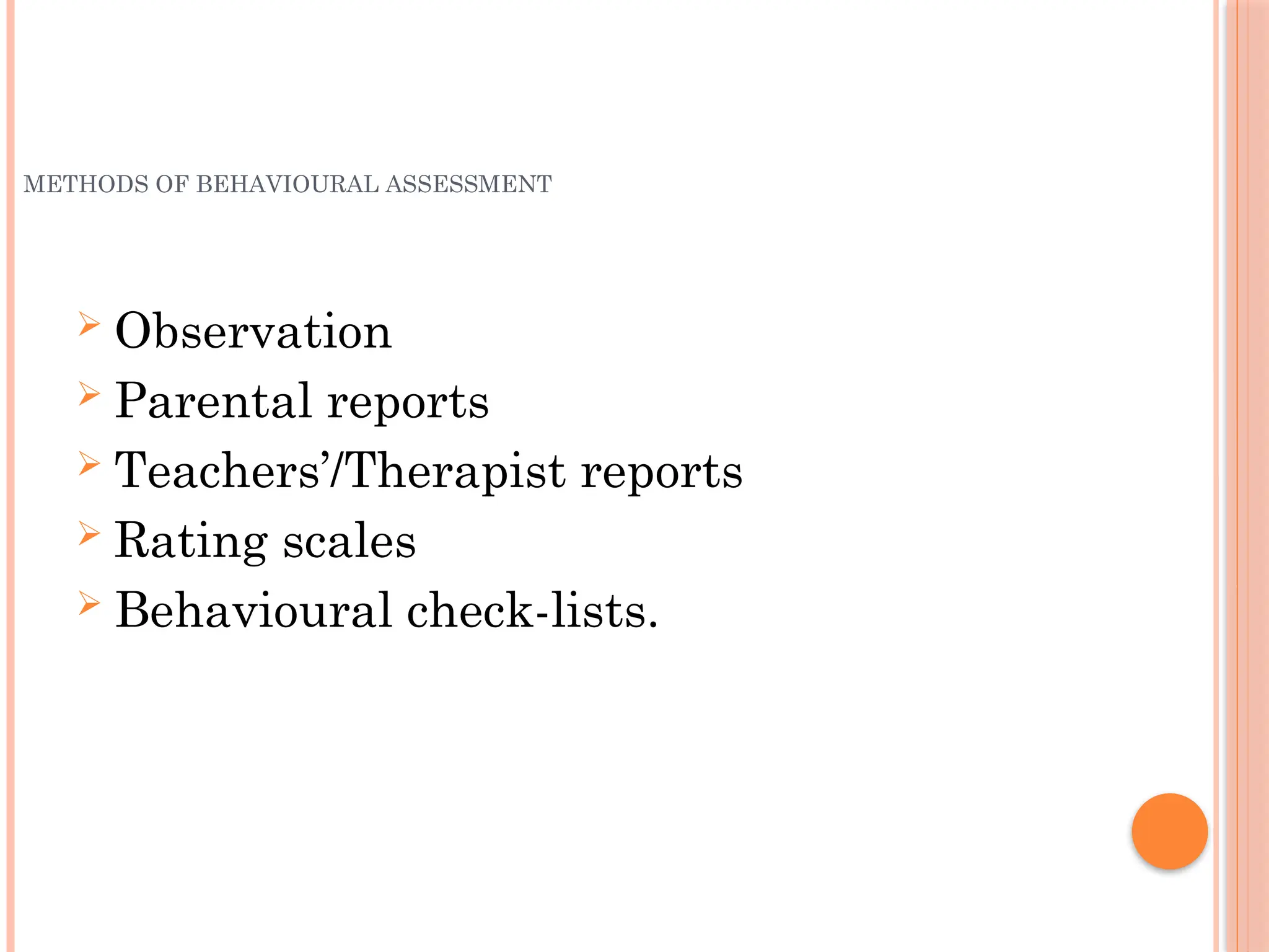METHODS OF BEHAVIOURAL ASSESSMENT
 Observation
 Parental reports
 Teachers’/Therapist reports
 Rating scales
 Behavioural check-lists.
 